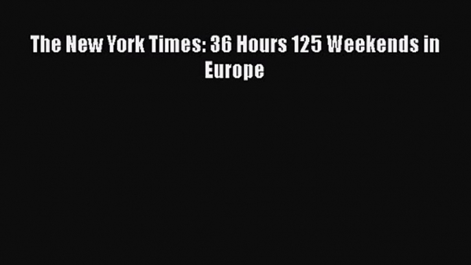 The New York Times: 36 Hours 125 Weekends in Europe [PDF Download] The New York Times: 36 Hours
