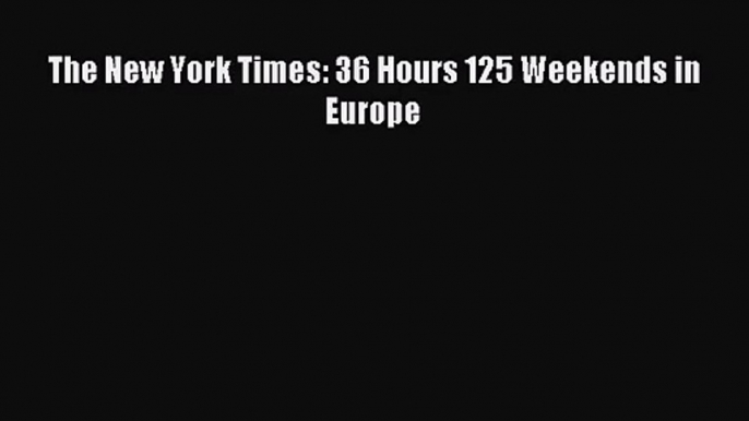 [PDF Download] The New York Times: 36 Hours 125 Weekends in Europe# [Download] Online