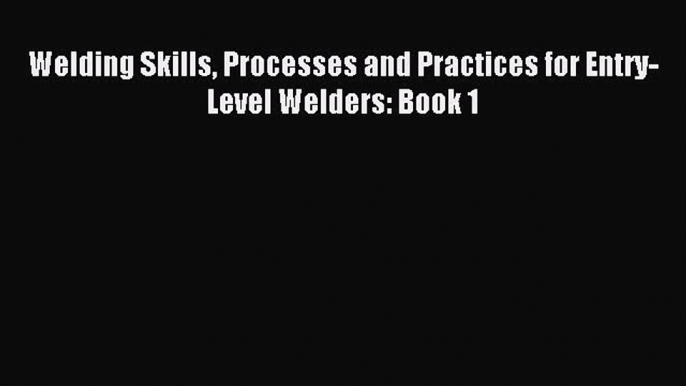 [PDF Download] Welding Skills Processes and Practices for Entry-Level Welders: Book 1 [Read]