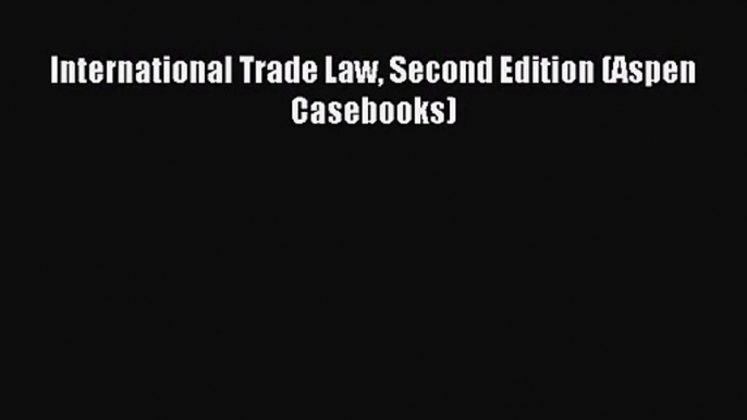 [PDF Download] International Trade Law Second Edition (Aspen Casebooks) [Read] Online