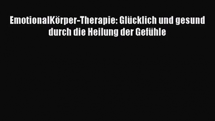 EmotionalKörper-Therapie: Glücklich und gesund durch die Heilung der Gefühle PDF Download kostenlos