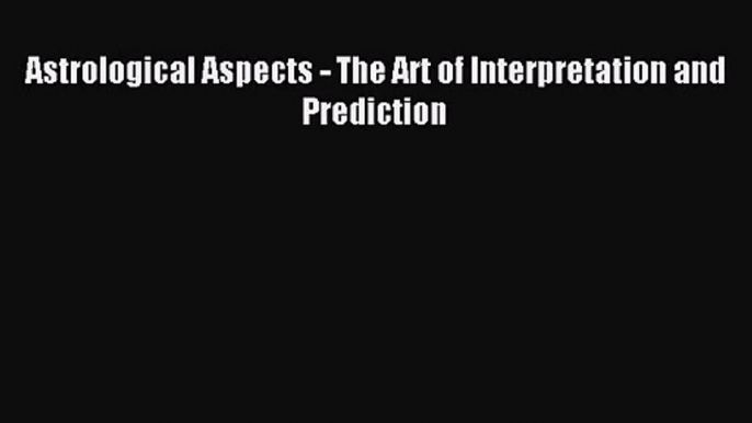 Astrological Aspects - The Art of Interpretation and Prediction [PDF Download] Astrological