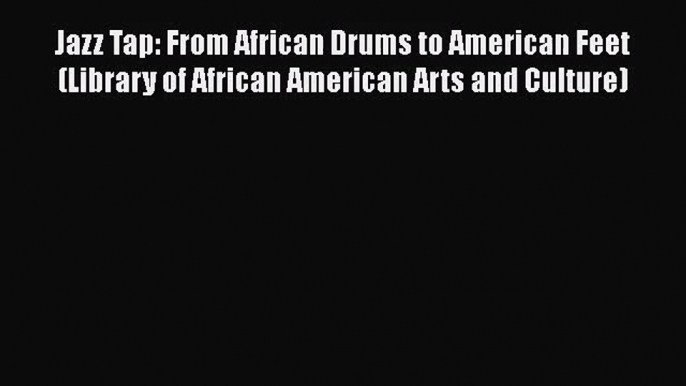 Jazz Tap: From African Drums to American Feet (Library of African American Arts and Culture)