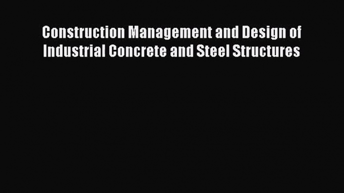 [PDF Download] Construction Management and Design of Industrial Concrete and Steel Structures