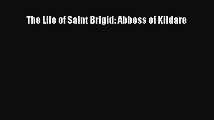 The Life of Saint Brigid: Abbess of Kildare [PDF Download] The Life of Saint Brigid: Abbess