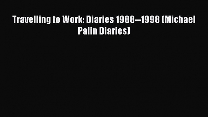 [PDF Download] Travelling to Work: Diaries 1988--1998 (Michael Palin Diaries) [Download] Online