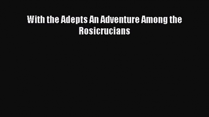 With the Adepts An Adventure Among the Rosicrucians [PDF Download] With the Adepts An Adventure