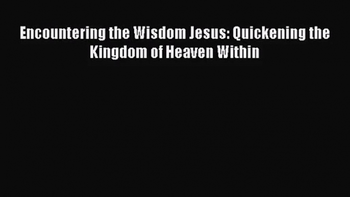 Encountering the Wisdom Jesus: Quickening the Kingdom of Heaven Within [PDF Download] Encountering