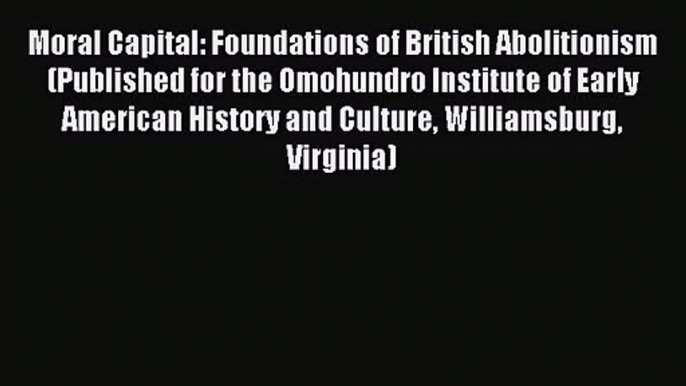 Moral Capital: Foundations of British Abolitionism (Published for the Omohundro Institute of