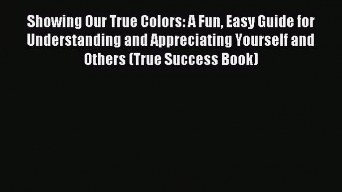 Showing Our True Colors: A Fun Easy Guide for Understanding and Appreciating Yourself and Others