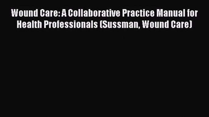 [PDF Download] Wound Care: A Collaborative Practice Manual for Health Professionals (Sussman