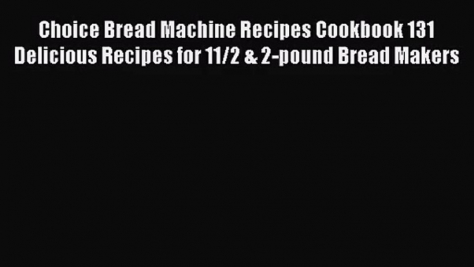 Choice Bread Machine Recipes Cookbook 131 Delicious Recipes for 11/2 & 2-pound Bread Makers