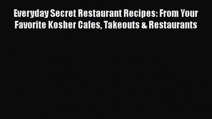 Everyday Secret Restaurant Recipes: From Your Favorite Kosher Cafes Takeouts & Restaurants