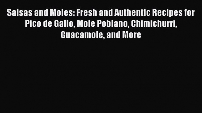 Salsas and Moles: Fresh and Authentic Recipes for Pico de Gallo Mole Poblano Chimichurri Guacamole