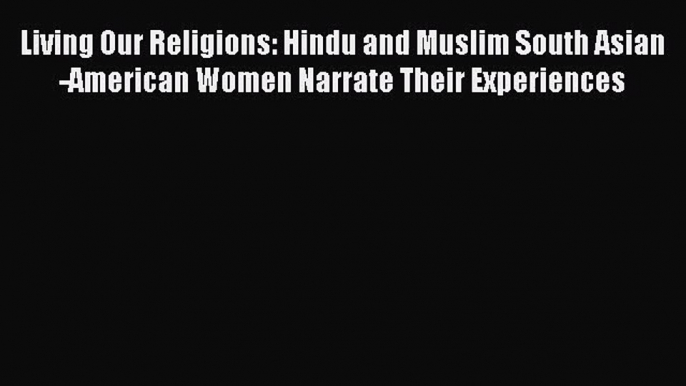 Read Living Our Religions: Hindu and Muslim South Asian-American Women Narrate Their Experiences