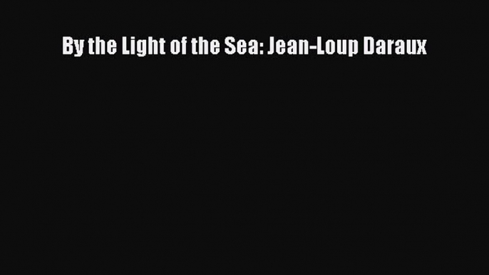 By the Light of the Sea: Jean-Loup Daraux [PDF Download] By the Light of the Sea: Jean-Loup