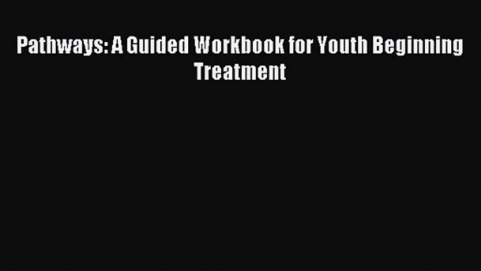 Pathways: A Guided Workbook for Youth Beginning Treatment [PDF Download] Pathways: A Guided