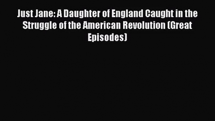 Just Jane: A Daughter of England Caught in the Struggle of the American Revolution (Great Episodes)