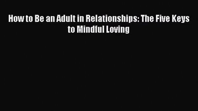 How to Be an Adult in Relationships: The Five Keys to Mindful Loving [PDF Download] Online