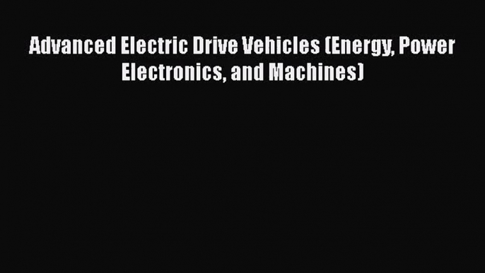 PDF Download Advanced Electric Drive Vehicles (Energy Power Electronics and Machines) Read