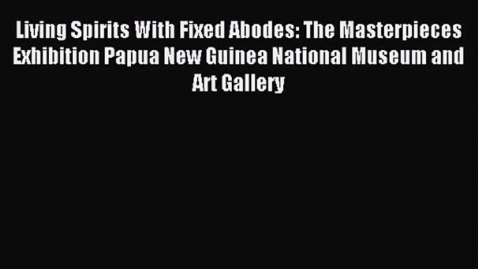 Living Spirits With Fixed Abodes: The Masterpieces Exhibition Papua New Guinea National Museum