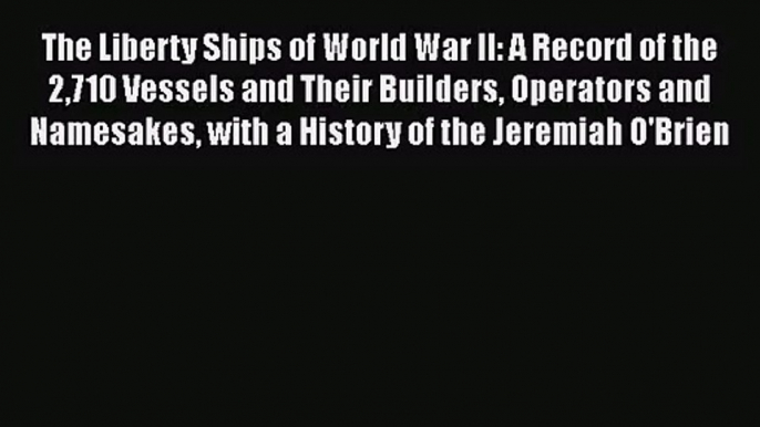 PDF Download The Liberty Ships of World War II: A Record of the 2710 Vessels and Their Builders