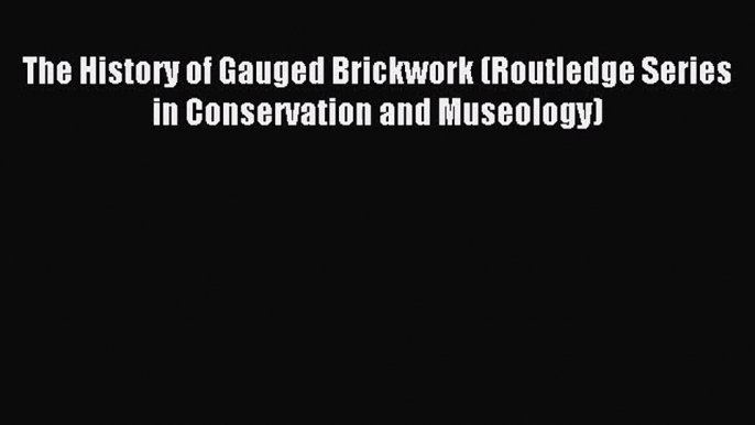 The History of Gauged Brickwork (Routledge Series in Conservation and Museology) Read The History