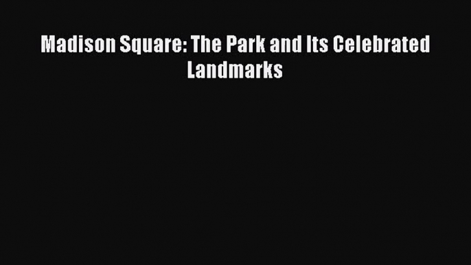 Madison Square: The Park and Its Celebrated Landmarks [PDF Download] Madison Square: The Park