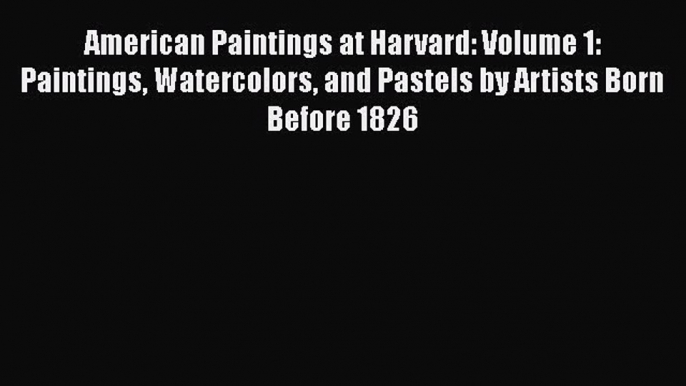 American Paintings at Harvard: Volume 1: Paintings Watercolors and Pastels by Artists Born