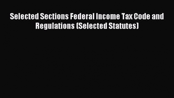 Selected Sections Federal Income Tax Code and Regulations (Selected Statutes) [Read] Online