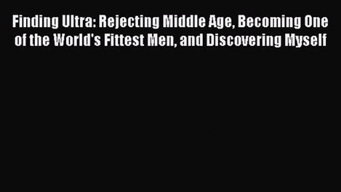 Finding Ultra: Rejecting Middle Age Becoming One of the World's Fittest Men and Discovering