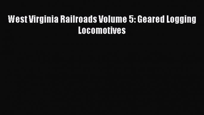 PDF Download West Virginia Railroads Volume 5: Geared Logging Locomotives Read Online