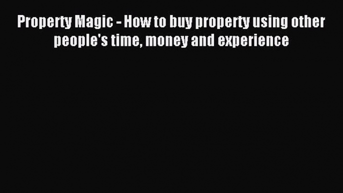 [PDF Download] Property Magic - How to buy property using other people's time money and experience