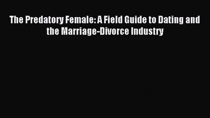 [PDF Download] The Predatory Female: A Field Guide to Dating and the Marriage-Divorce Industry