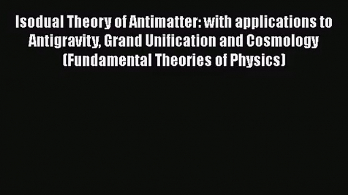 PDF Download Isodual Theory of Antimatter: with applications to Antigravity Grand Unification