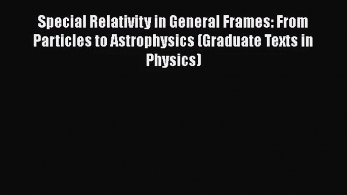 Special Relativity in General Frames: From Particles to Astrophysics (Graduate Texts in Physics)