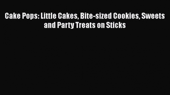 Cake Pops: Little Cakes Bite-sized Cookies Sweets and Party Treats on Sticks [PDF Download]