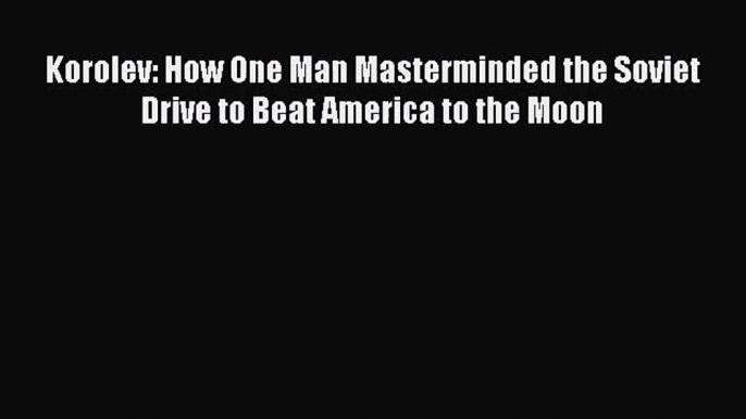 Korolev: How One Man Masterminded the Soviet Drive to Beat America to the Moon [PDF Download]