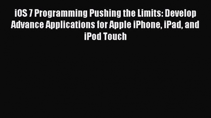 iOS 7 Programming Pushing the Limits: Develop Advance Applications for Apple iPhone iPad and