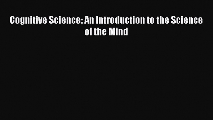 Cognitive Science: An Introduction to the Science of the Mind [PDF Download] Cognitive Science: