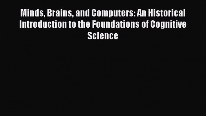 Minds Brains and Computers: An Historical Introduction to the Foundations of Cognitive Science