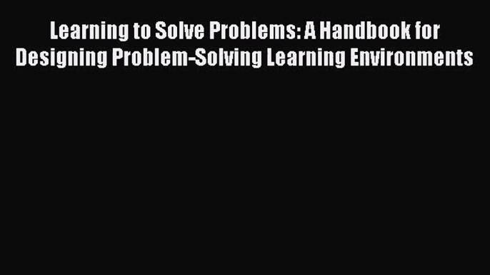 Learning to Solve Problems: A Handbook for Designing Problem-Solving Learning Environments