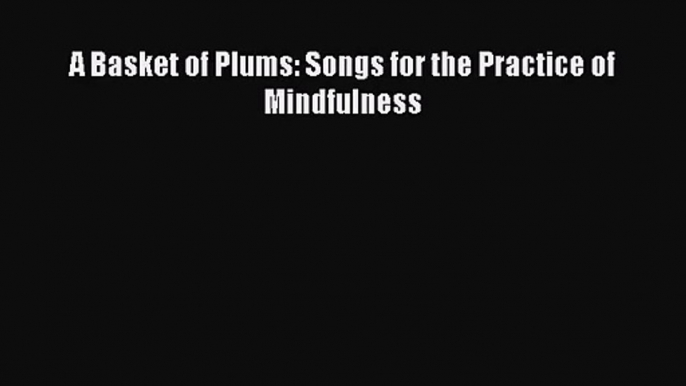 [PDF Download] A Basket of Plums: Songs for the Practice of Mindfulness [Download] Full Ebook