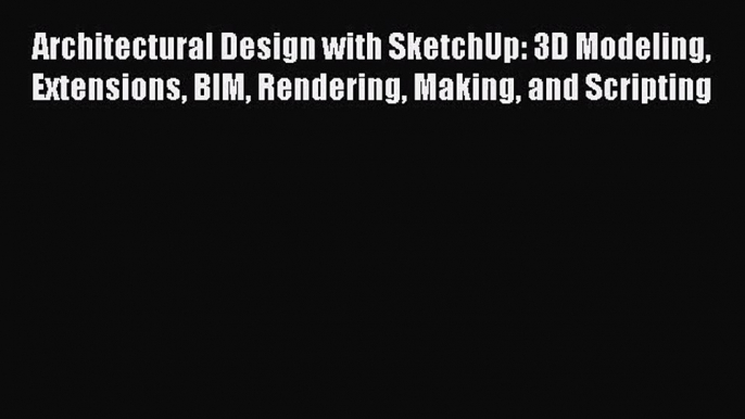 Architectural Design with SketchUp: 3D Modeling Extensions BIM Rendering Making and Scripting