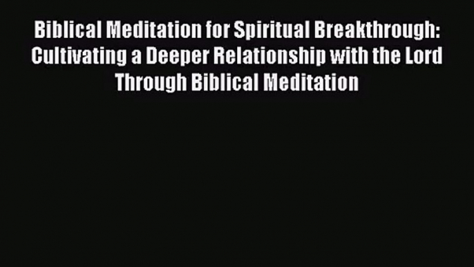 [PDF Download] Biblical Meditation for Spiritual Breakthrough: Cultivating a Deeper Relationship