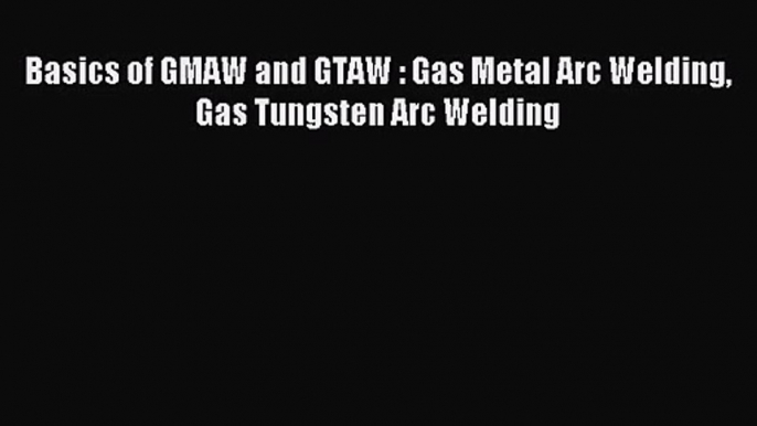 [PDF Download] Basics of GMAW and GTAW : Gas Metal Arc Welding Gas Tungsten Arc Welding [Download]