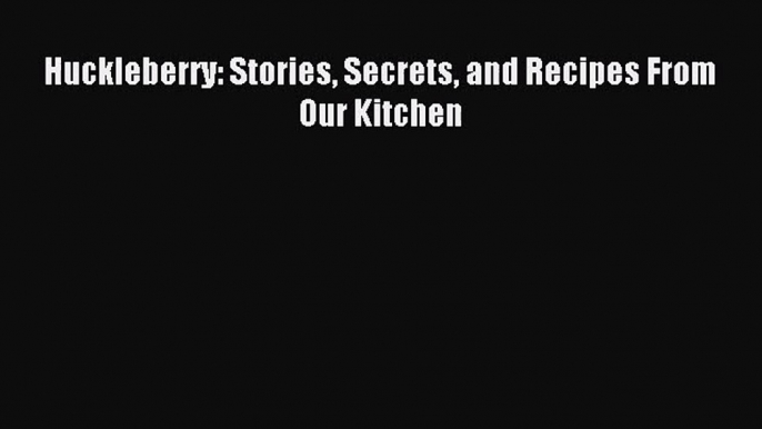 [PDF Download] Huckleberry: Stories Secrets and Recipes From Our Kitchen [Read] Full Ebook