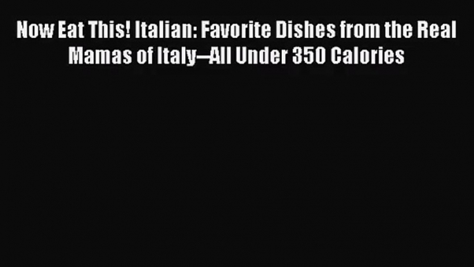 [PDF Download] Now Eat This! Italian: Favorite Dishes from the Real Mamas of Italy--All Under