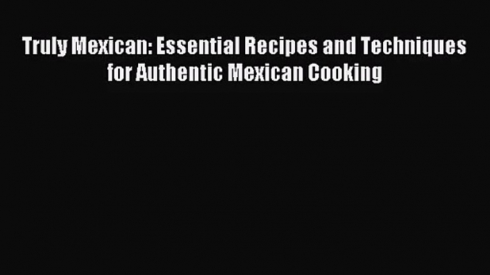 [PDF Download] Truly Mexican: Essential Recipes and Techniques for Authentic Mexican Cooking