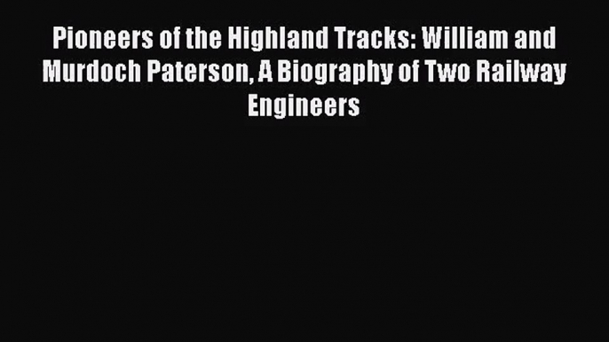 PDF Download Pioneers of the Highland Tracks: William and Murdoch Paterson A Biography of Two